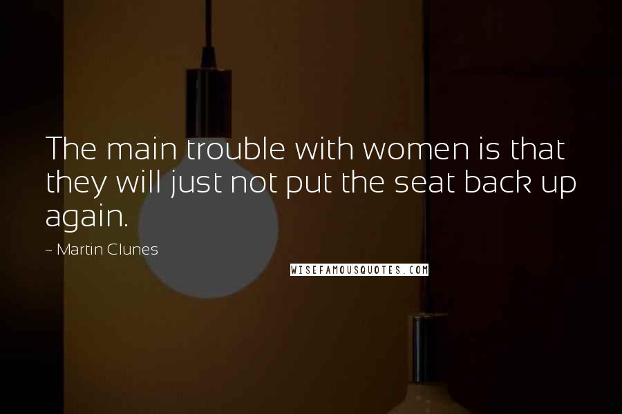 Martin Clunes Quotes: The main trouble with women is that they will just not put the seat back up again.