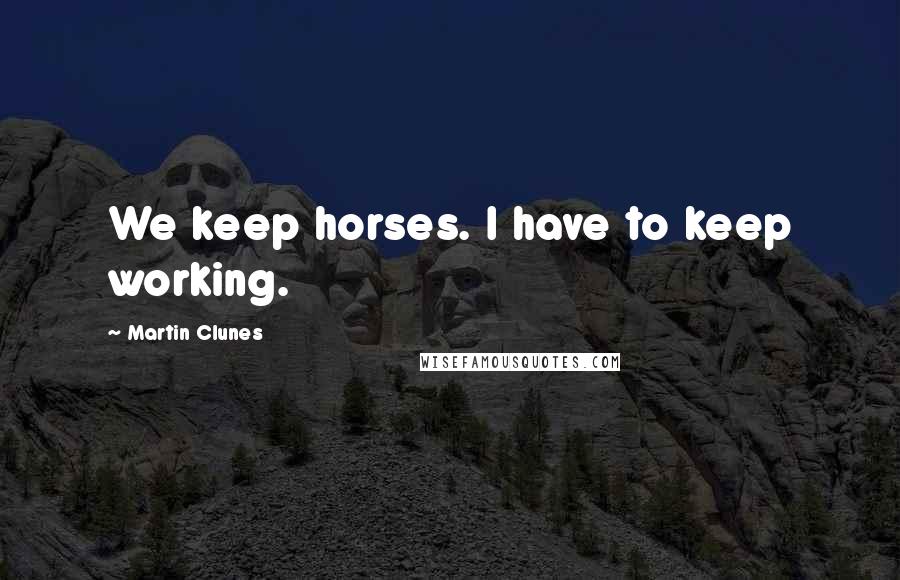 Martin Clunes Quotes: We keep horses. I have to keep working.