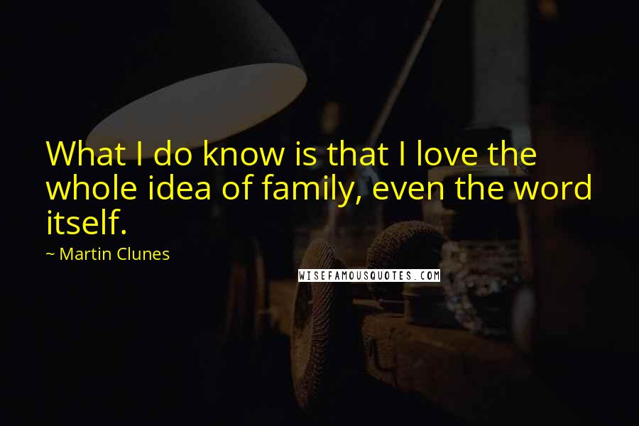 Martin Clunes Quotes: What I do know is that I love the whole idea of family, even the word itself.