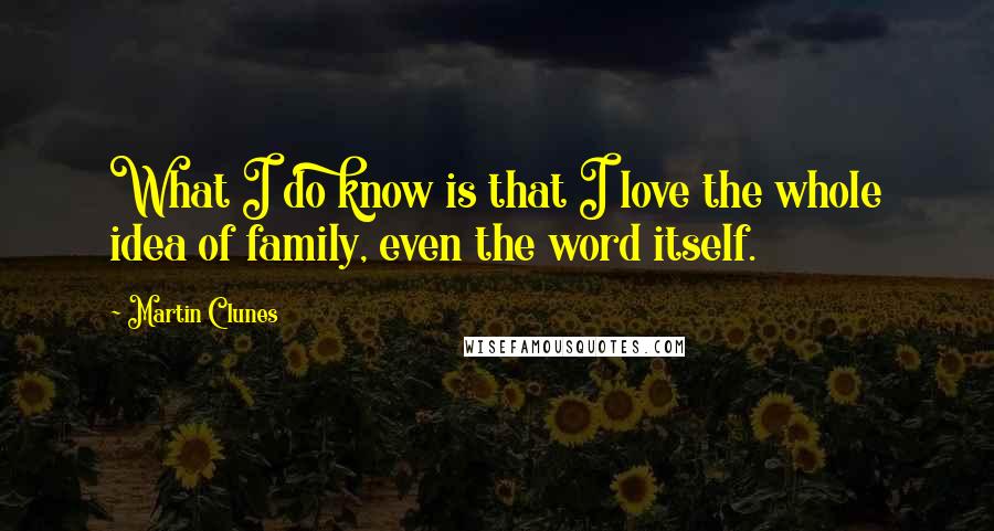 Martin Clunes Quotes: What I do know is that I love the whole idea of family, even the word itself.