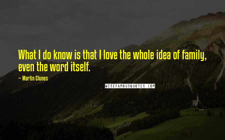Martin Clunes Quotes: What I do know is that I love the whole idea of family, even the word itself.