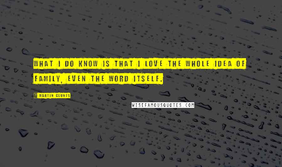 Martin Clunes Quotes: What I do know is that I love the whole idea of family, even the word itself.