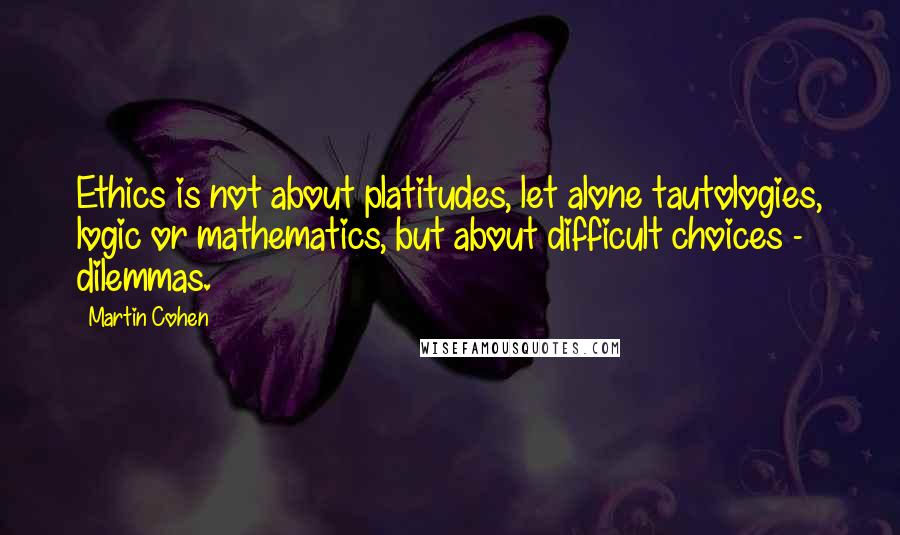 Martin Cohen Quotes: Ethics is not about platitudes, let alone tautologies, logic or mathematics, but about difficult choices - dilemmas.