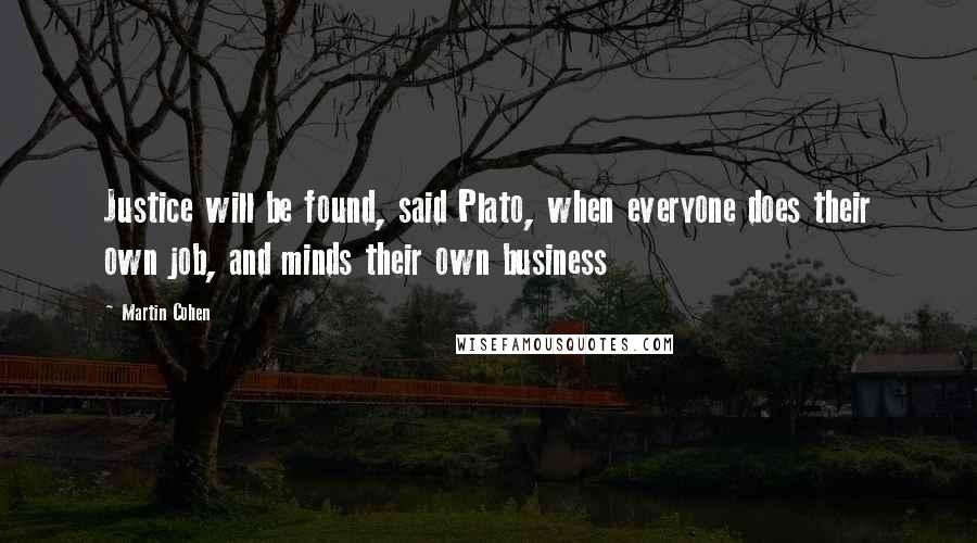 Martin Cohen Quotes: Justice will be found, said Plato, when everyone does their own job, and minds their own business