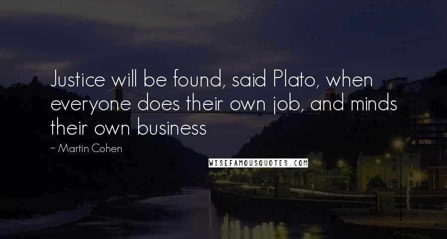 Martin Cohen Quotes: Justice will be found, said Plato, when everyone does their own job, and minds their own business