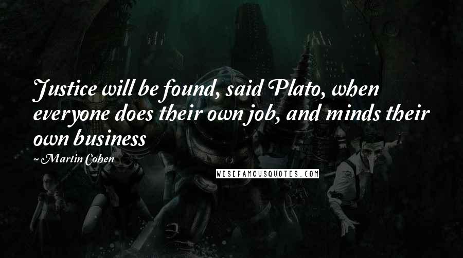 Martin Cohen Quotes: Justice will be found, said Plato, when everyone does their own job, and minds their own business