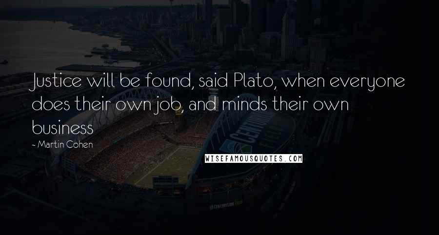 Martin Cohen Quotes: Justice will be found, said Plato, when everyone does their own job, and minds their own business