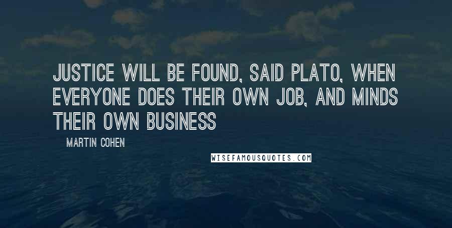 Martin Cohen Quotes: Justice will be found, said Plato, when everyone does their own job, and minds their own business