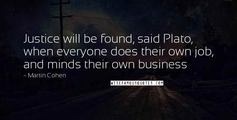 Martin Cohen Quotes: Justice will be found, said Plato, when everyone does their own job, and minds their own business
