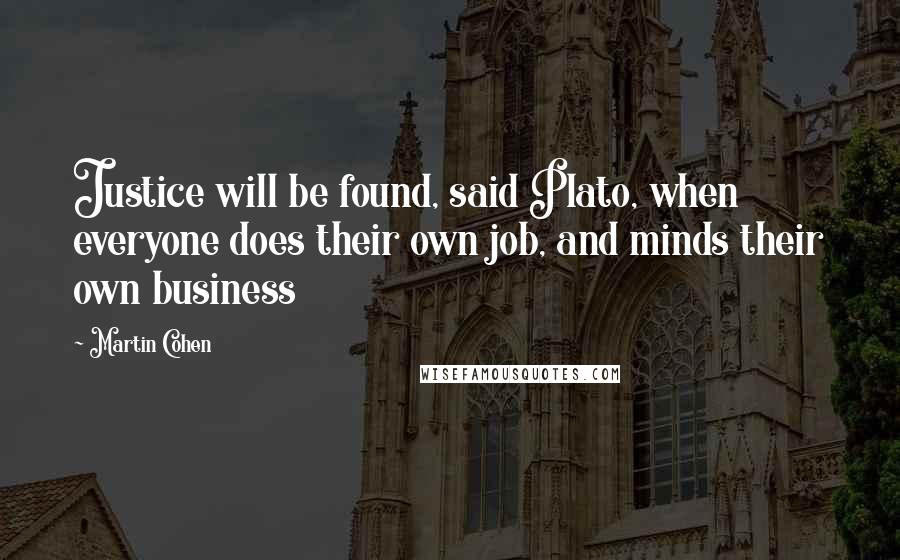 Martin Cohen Quotes: Justice will be found, said Plato, when everyone does their own job, and minds their own business