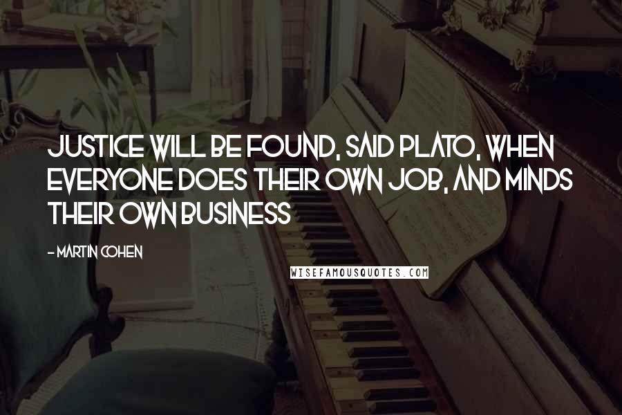 Martin Cohen Quotes: Justice will be found, said Plato, when everyone does their own job, and minds their own business