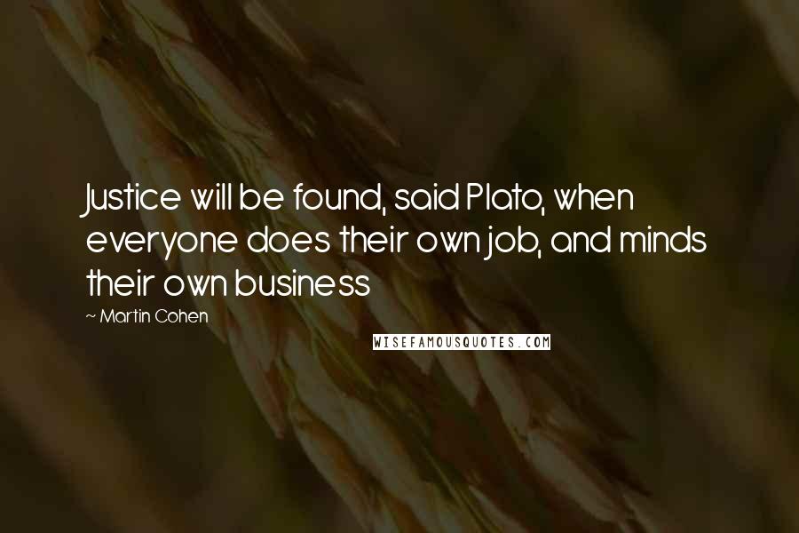 Martin Cohen Quotes: Justice will be found, said Plato, when everyone does their own job, and minds their own business