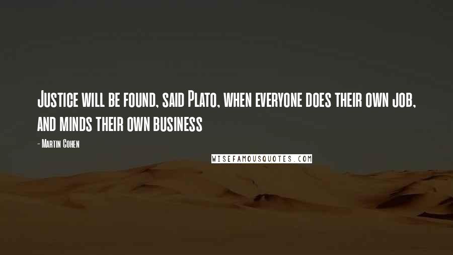 Martin Cohen Quotes: Justice will be found, said Plato, when everyone does their own job, and minds their own business