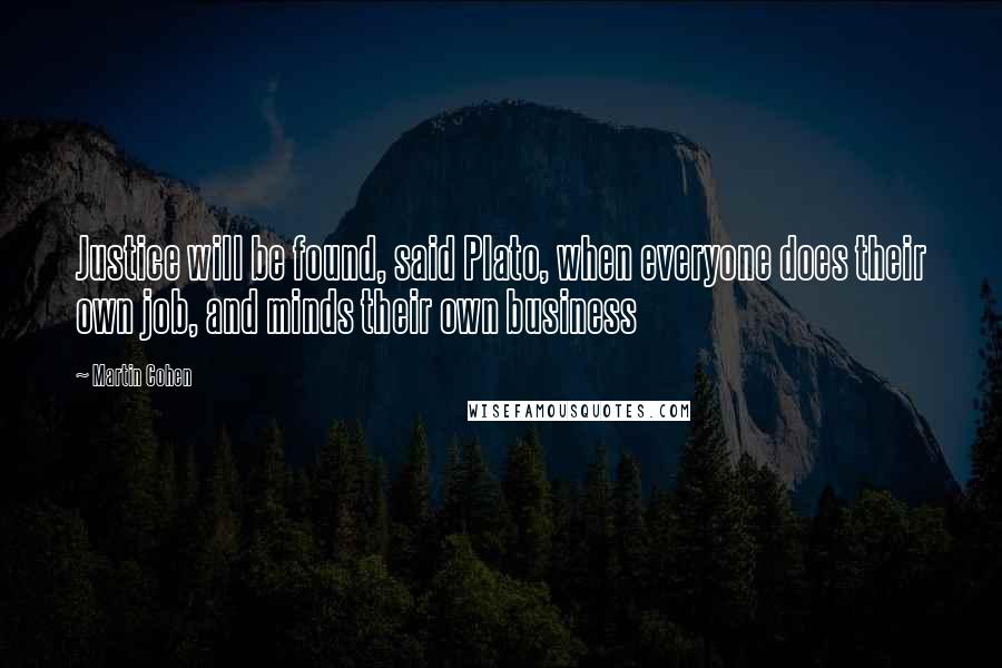 Martin Cohen Quotes: Justice will be found, said Plato, when everyone does their own job, and minds their own business