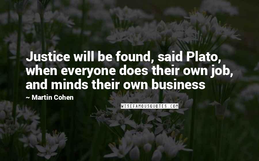 Martin Cohen Quotes: Justice will be found, said Plato, when everyone does their own job, and minds their own business