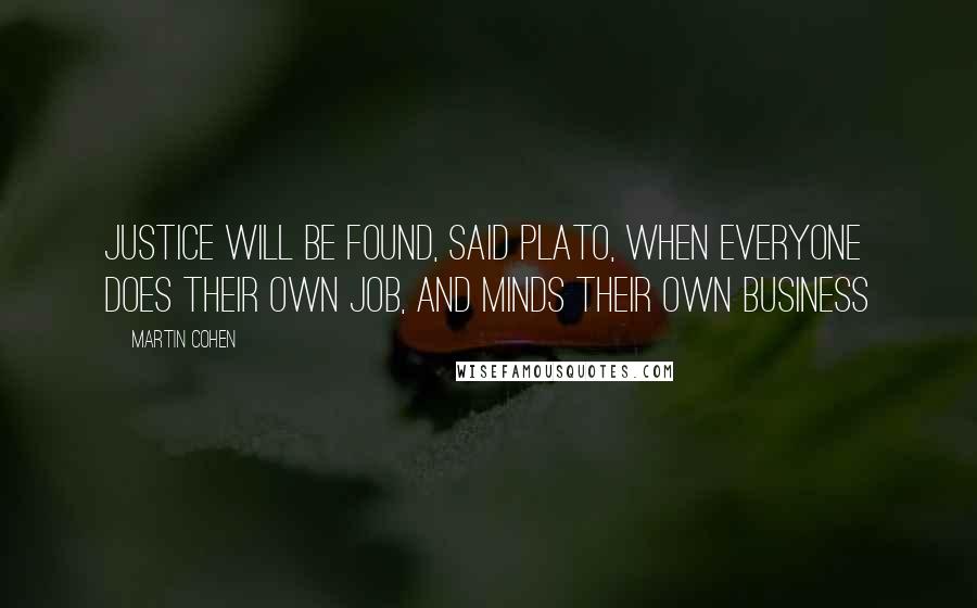 Martin Cohen Quotes: Justice will be found, said Plato, when everyone does their own job, and minds their own business