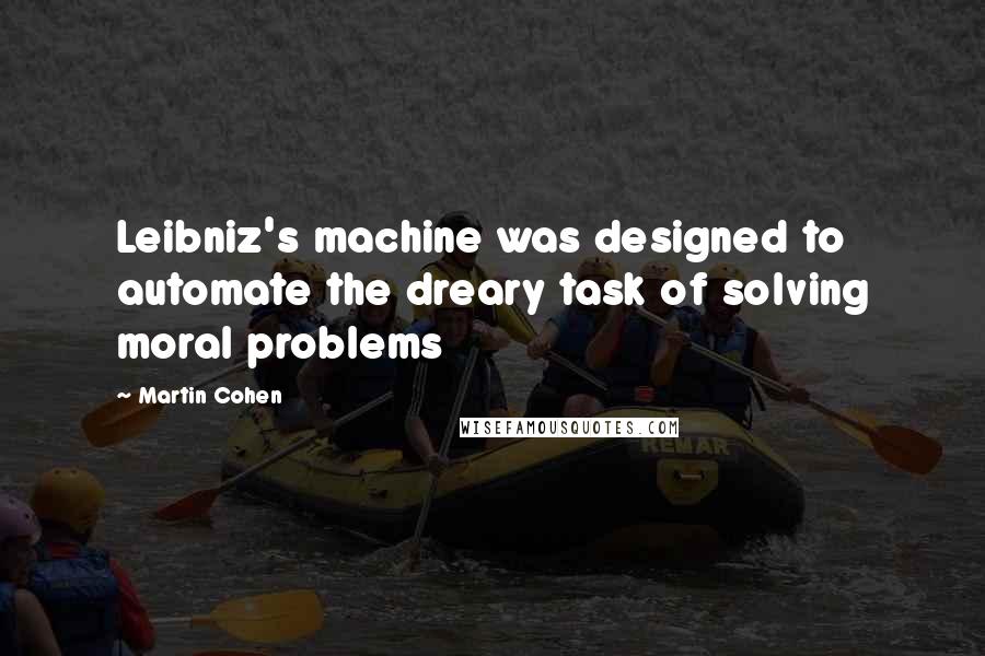 Martin Cohen Quotes: Leibniz's machine was designed to automate the dreary task of solving moral problems