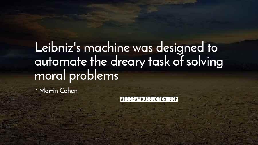 Martin Cohen Quotes: Leibniz's machine was designed to automate the dreary task of solving moral problems