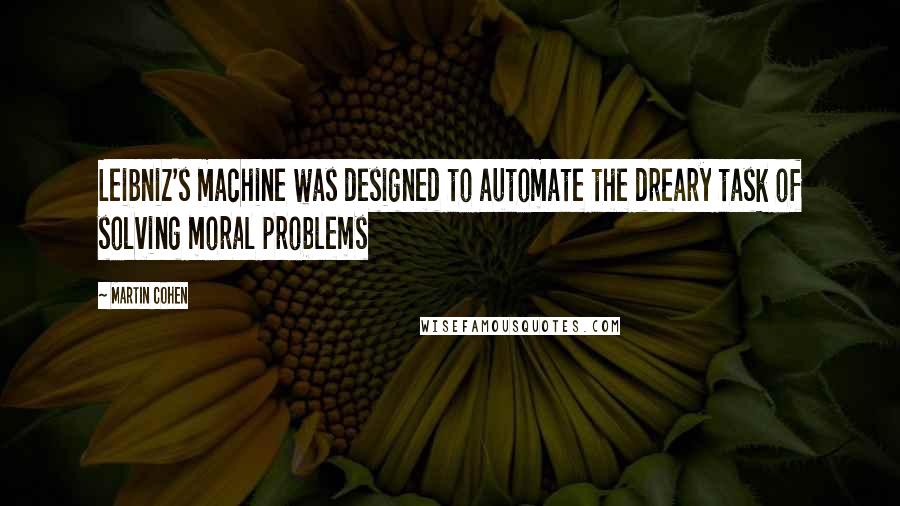 Martin Cohen Quotes: Leibniz's machine was designed to automate the dreary task of solving moral problems