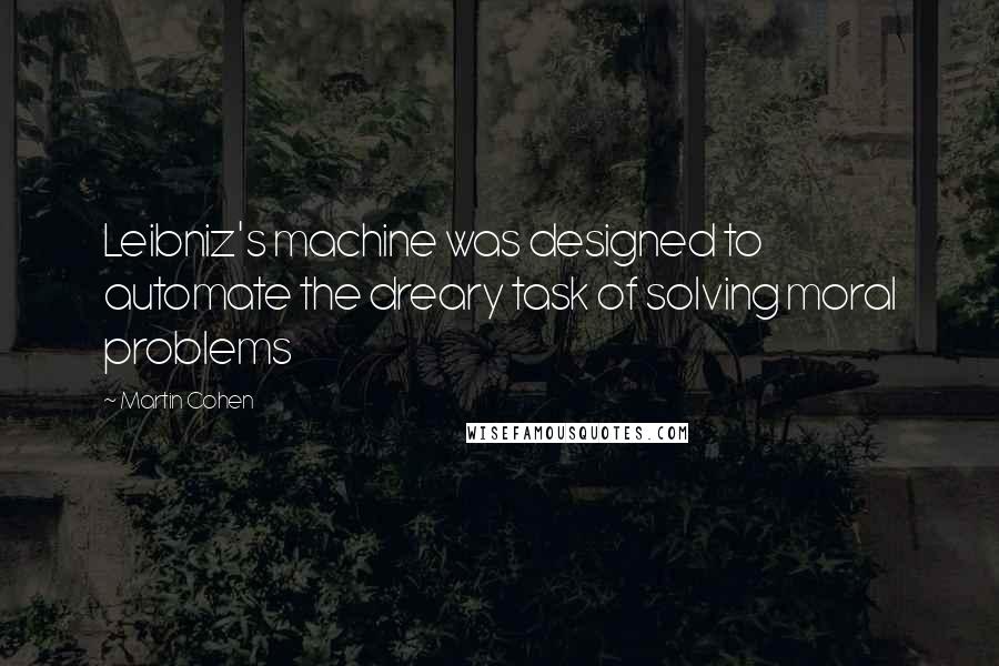 Martin Cohen Quotes: Leibniz's machine was designed to automate the dreary task of solving moral problems