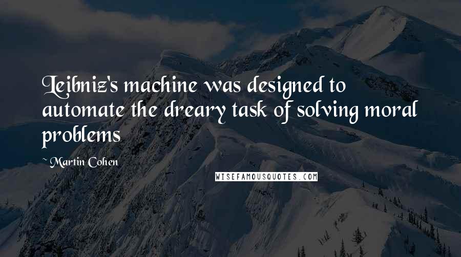 Martin Cohen Quotes: Leibniz's machine was designed to automate the dreary task of solving moral problems
