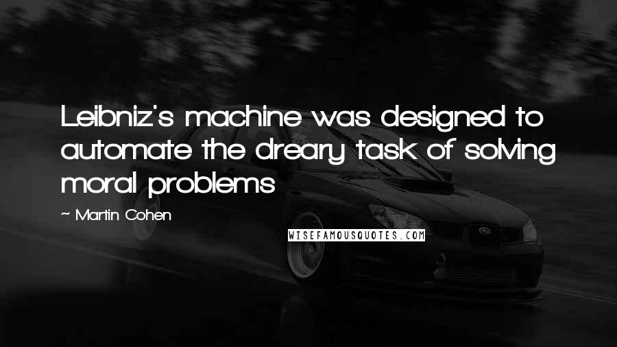 Martin Cohen Quotes: Leibniz's machine was designed to automate the dreary task of solving moral problems