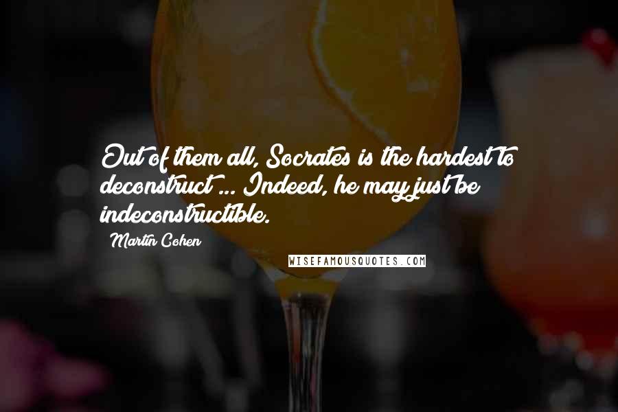 Martin Cohen Quotes: Out of them all, Socrates is the hardest to deconstruct ... Indeed, he may just be indeconstructible.