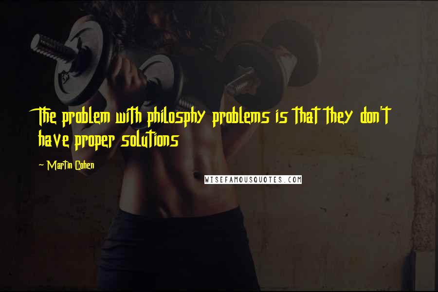 Martin Cohen Quotes: The problem with philosphy problems is that they don't have proper solutions