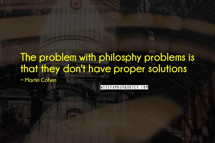 Martin Cohen Quotes: The problem with philosphy problems is that they don't have proper solutions