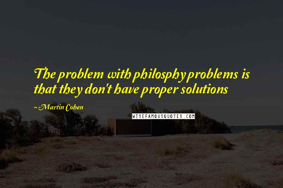 Martin Cohen Quotes: The problem with philosphy problems is that they don't have proper solutions