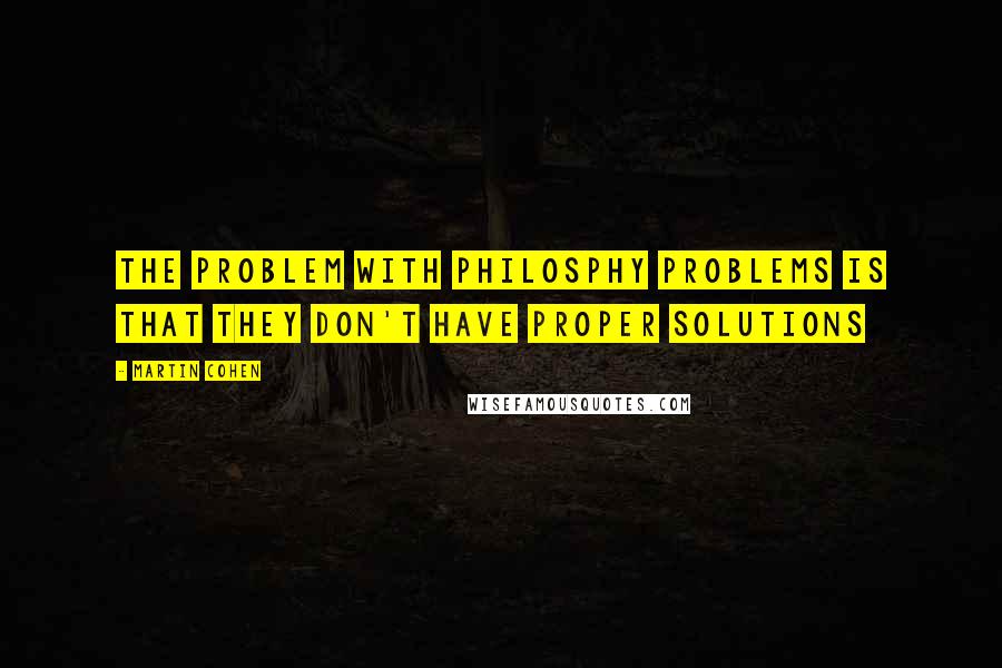 Martin Cohen Quotes: The problem with philosphy problems is that they don't have proper solutions