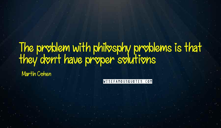 Martin Cohen Quotes: The problem with philosphy problems is that they don't have proper solutions