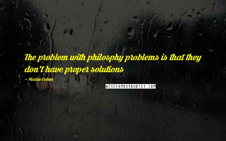 Martin Cohen Quotes: The problem with philosphy problems is that they don't have proper solutions
