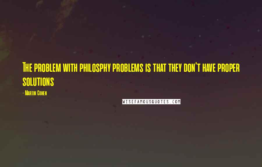 Martin Cohen Quotes: The problem with philosphy problems is that they don't have proper solutions