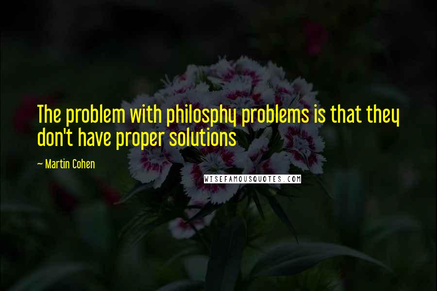 Martin Cohen Quotes: The problem with philosphy problems is that they don't have proper solutions