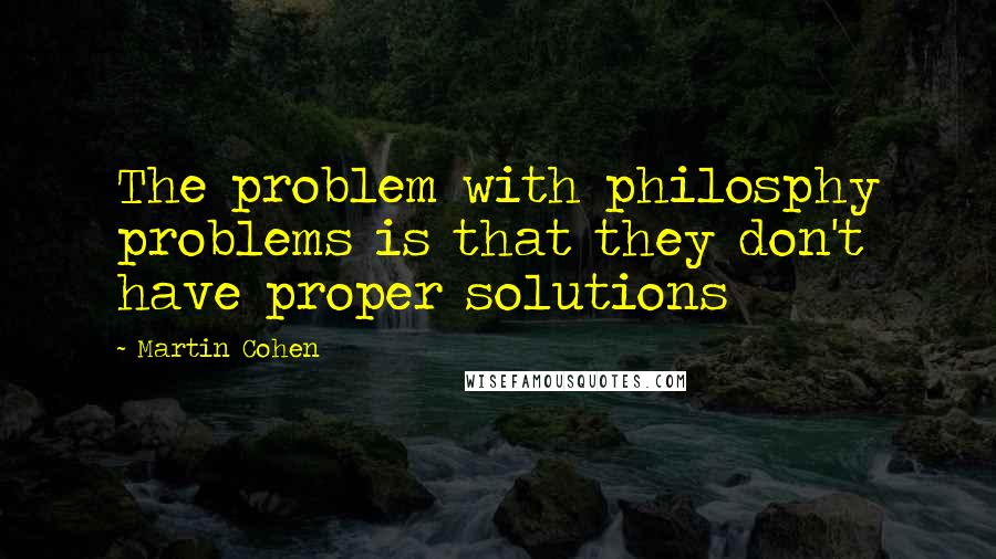 Martin Cohen Quotes: The problem with philosphy problems is that they don't have proper solutions