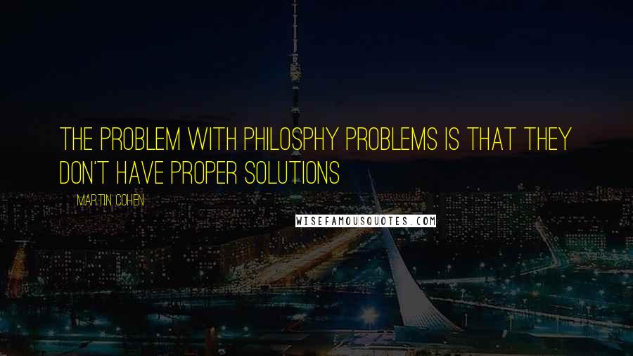 Martin Cohen Quotes: The problem with philosphy problems is that they don't have proper solutions