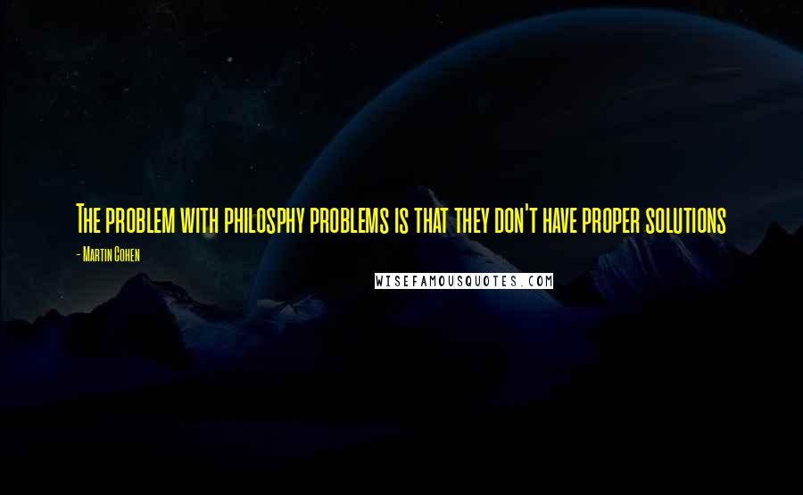 Martin Cohen Quotes: The problem with philosphy problems is that they don't have proper solutions