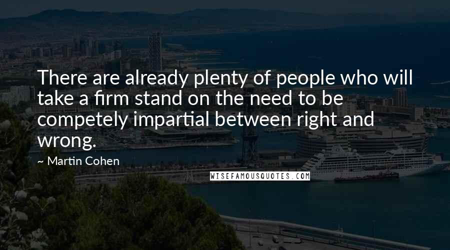 Martin Cohen Quotes: There are already plenty of people who will take a firm stand on the need to be competely impartial between right and wrong.