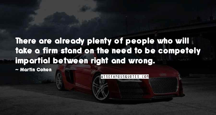 Martin Cohen Quotes: There are already plenty of people who will take a firm stand on the need to be competely impartial between right and wrong.