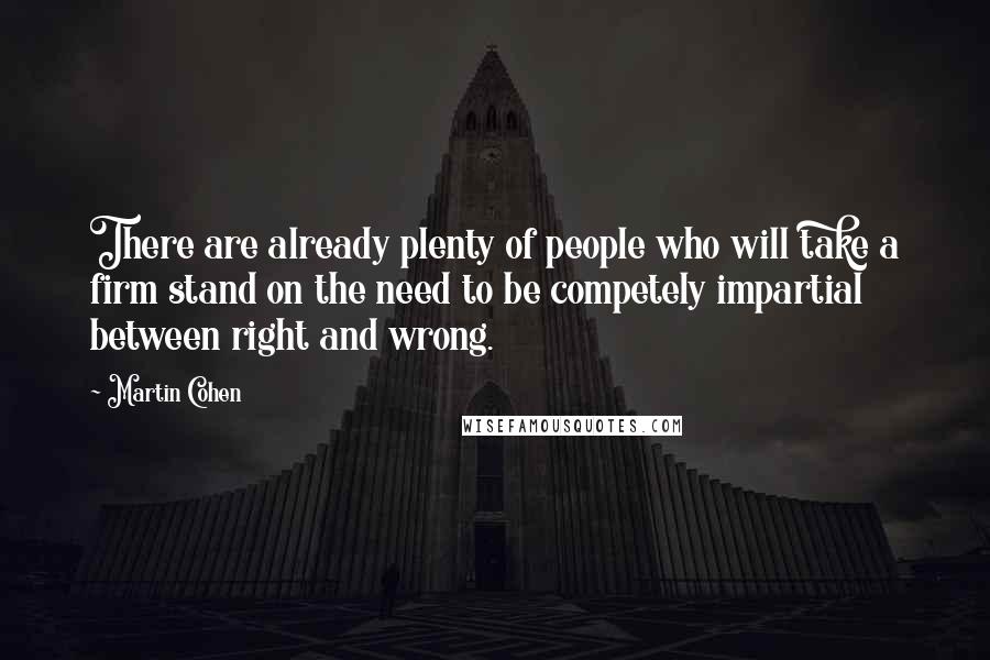 Martin Cohen Quotes: There are already plenty of people who will take a firm stand on the need to be competely impartial between right and wrong.