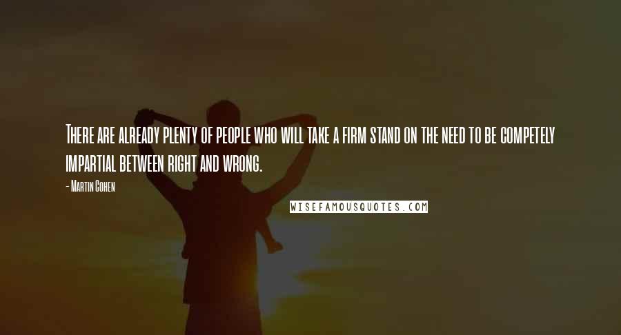 Martin Cohen Quotes: There are already plenty of people who will take a firm stand on the need to be competely impartial between right and wrong.