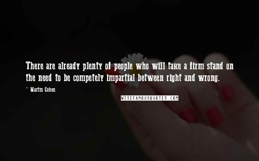 Martin Cohen Quotes: There are already plenty of people who will take a firm stand on the need to be competely impartial between right and wrong.