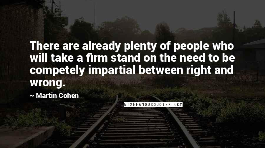 Martin Cohen Quotes: There are already plenty of people who will take a firm stand on the need to be competely impartial between right and wrong.