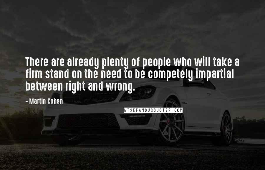 Martin Cohen Quotes: There are already plenty of people who will take a firm stand on the need to be competely impartial between right and wrong.