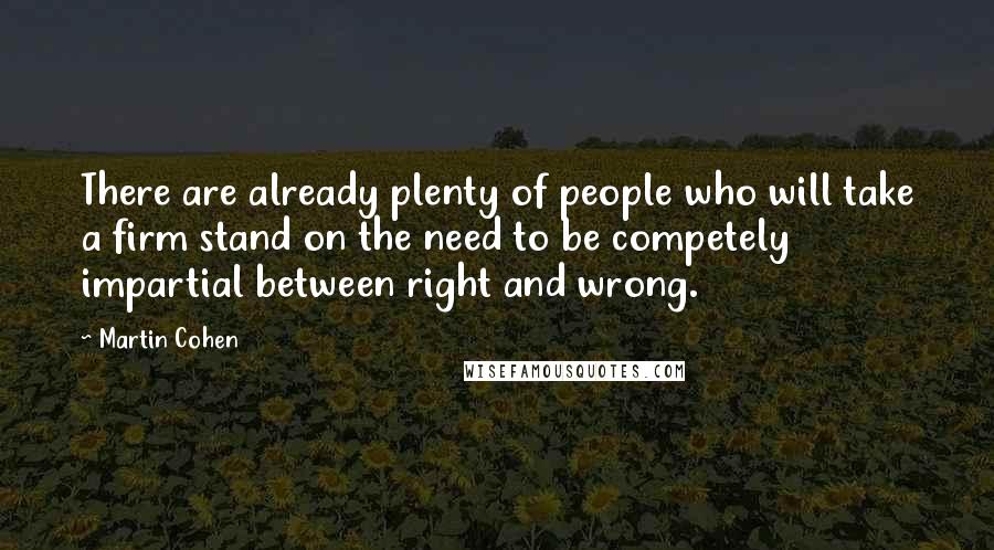 Martin Cohen Quotes: There are already plenty of people who will take a firm stand on the need to be competely impartial between right and wrong.