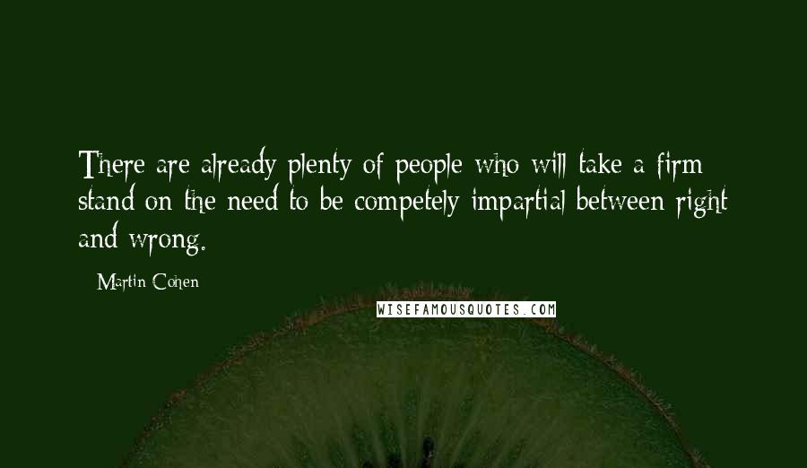 Martin Cohen Quotes: There are already plenty of people who will take a firm stand on the need to be competely impartial between right and wrong.