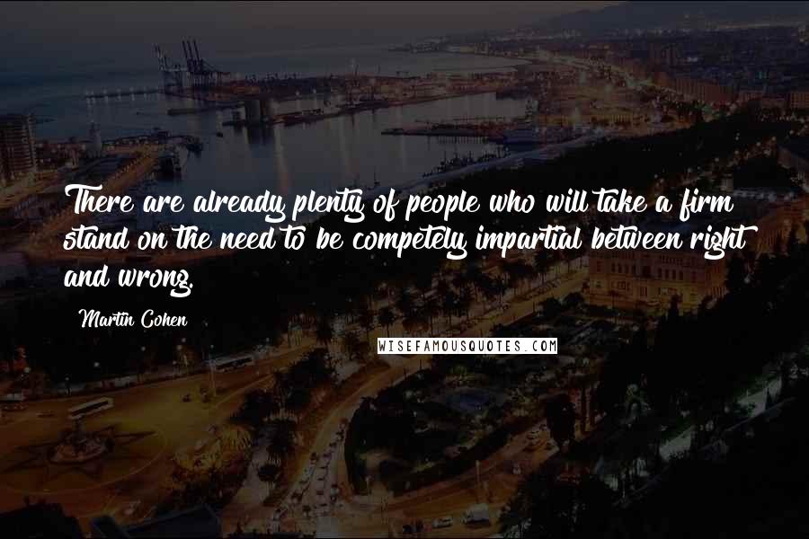 Martin Cohen Quotes: There are already plenty of people who will take a firm stand on the need to be competely impartial between right and wrong.