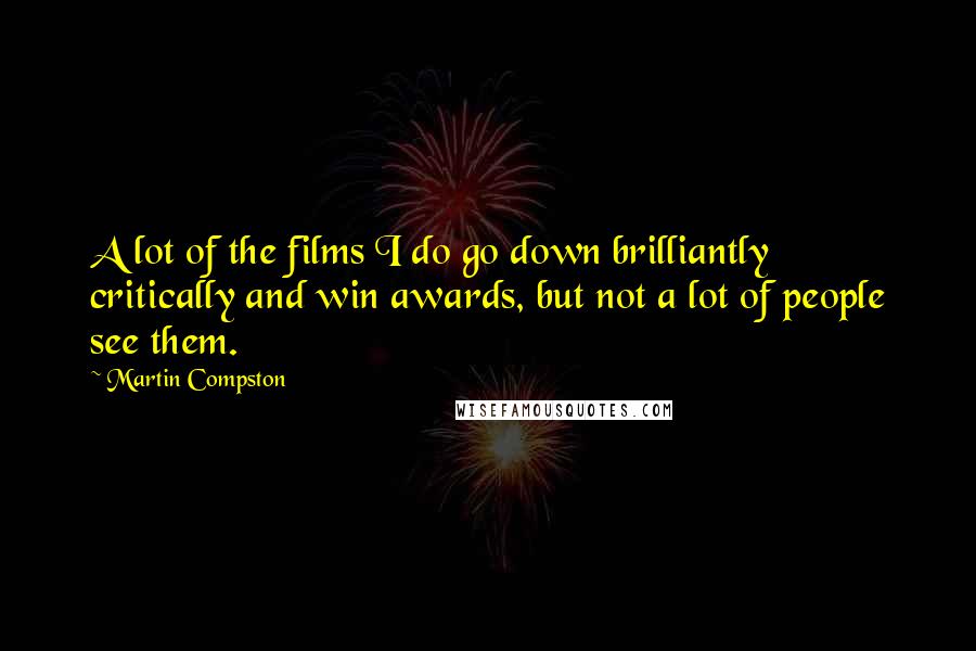 Martin Compston Quotes: A lot of the films I do go down brilliantly critically and win awards, but not a lot of people see them.
