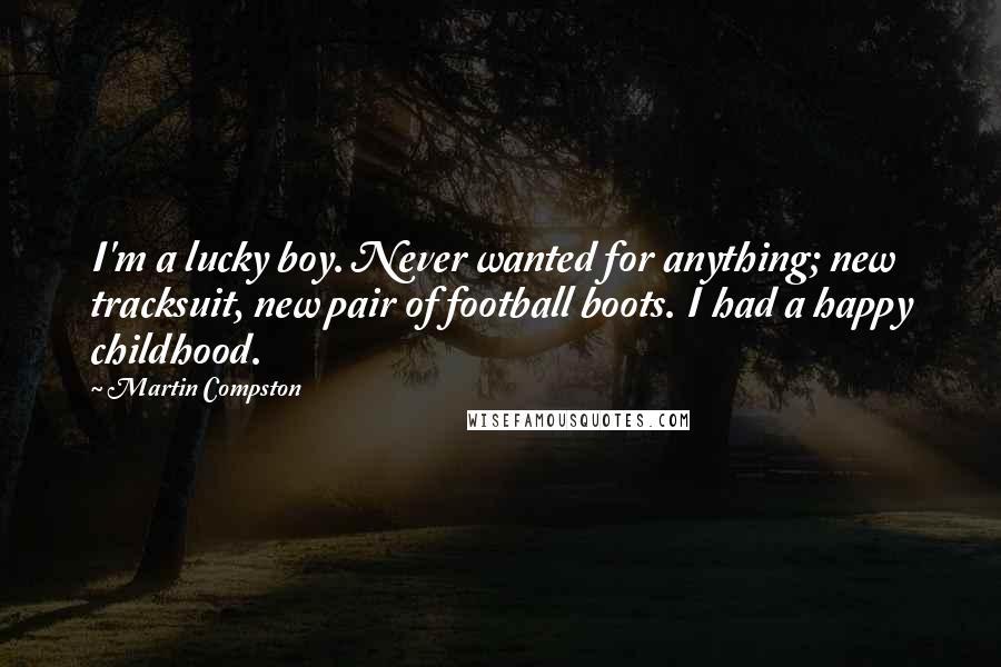 Martin Compston Quotes: I'm a lucky boy. Never wanted for anything; new tracksuit, new pair of football boots. I had a happy childhood.